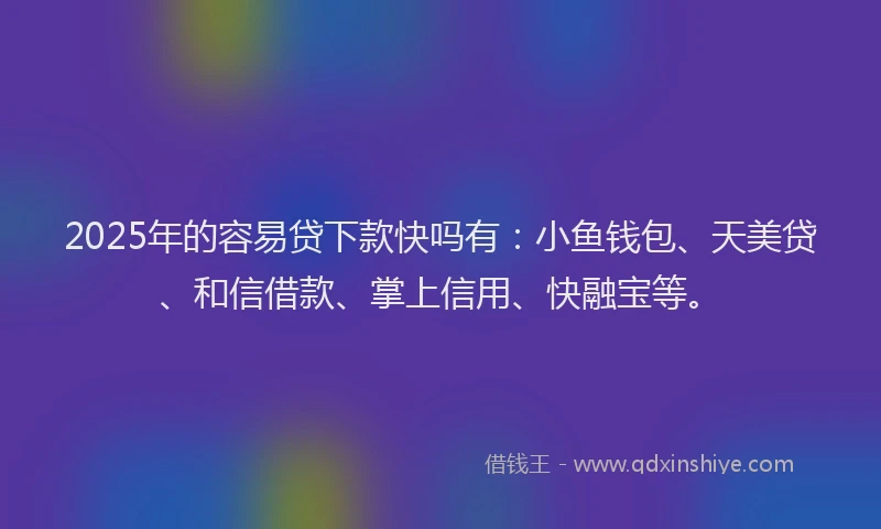 2025年的容易贷下款快吗有：小鱼钱包、天美贷、和信借款、掌上信用、快融宝等。