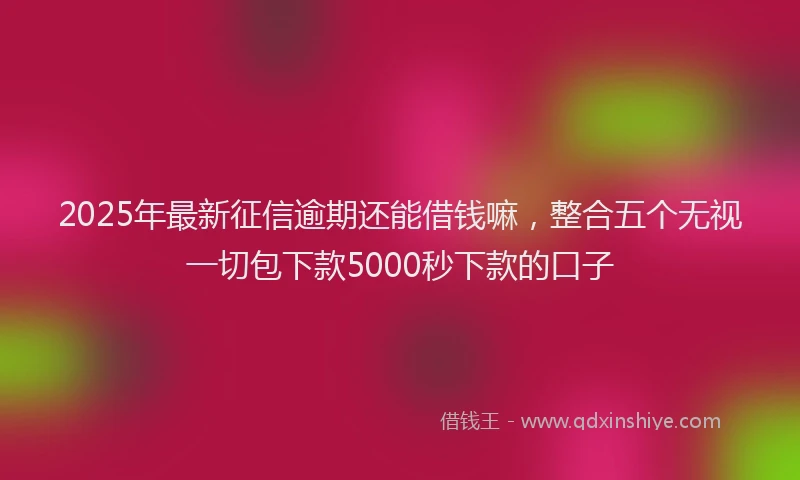 2025年最新征信逾期还能借钱嘛，整合五个无视一切包下款5000秒下款的口子