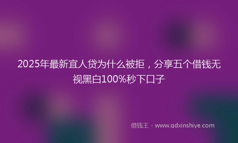 2025年最新宜人贷为什么被拒，分享五个借钱无视黑白100%秒下口子