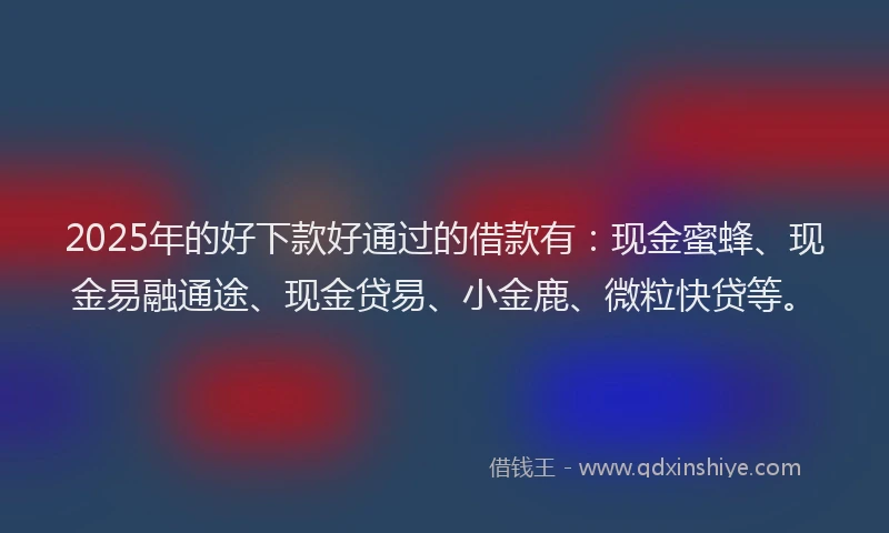 2025年的好下款好通过的借款有：现金蜜蜂、现金易融通途、现金贷易、小金鹿、微粒快贷等。