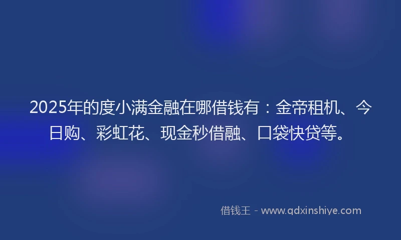 2025年的度小满金融在哪借钱有：金帝租机、今日购、彩虹花、现金秒借融、口袋快贷等。