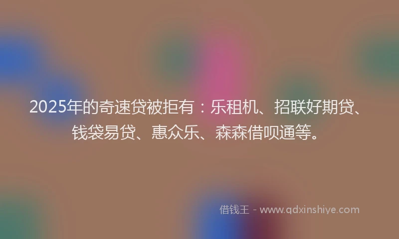 2025年的奇速贷被拒有：乐租机、招联好期贷、钱袋易贷、惠众乐、森森借呗通等。