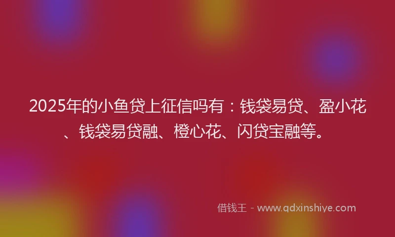 2025年的小鱼贷上征信吗有：钱袋易贷、盈小花、钱袋易贷融、橙心花、闪贷宝融等。