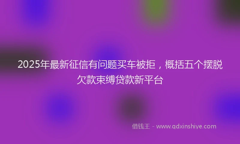 2025年最新征信有问题买车被拒，概括五个摆脱欠款束缚贷款新平台
