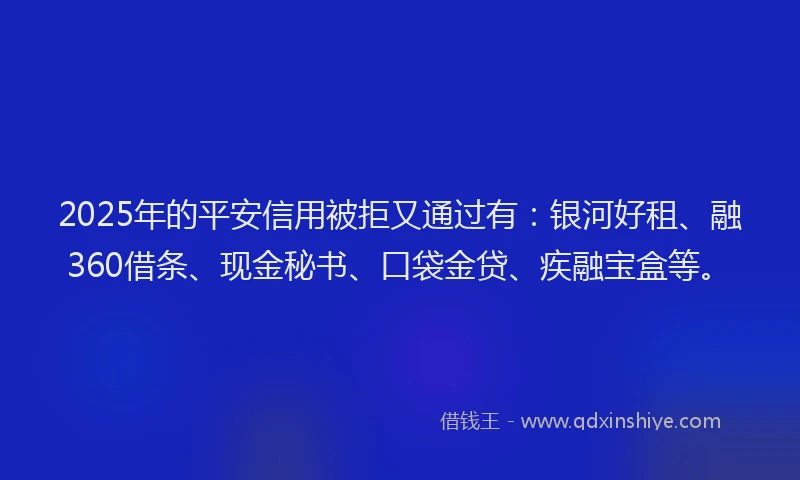 2025年的平安信用被拒又通过有：银河好租、融360借条、现金秘书、口袋金贷、疾融宝盒等。