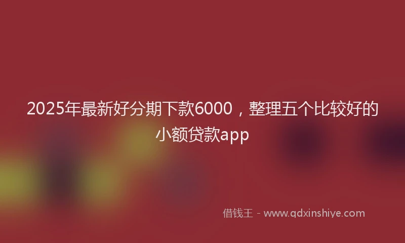 2025年最新好分期下款6000，整理五个比较好的小额贷款app