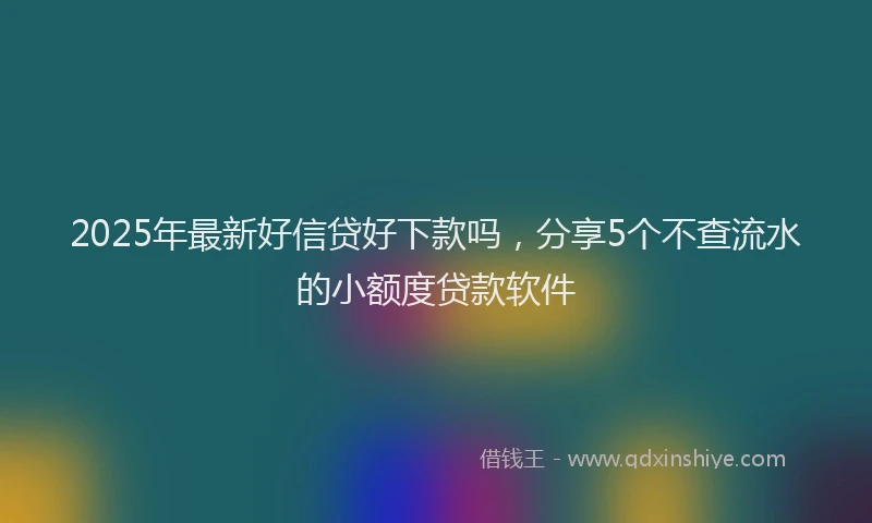 2025年最新好信贷好下款吗，分享5个不查流水的小额度贷款软件