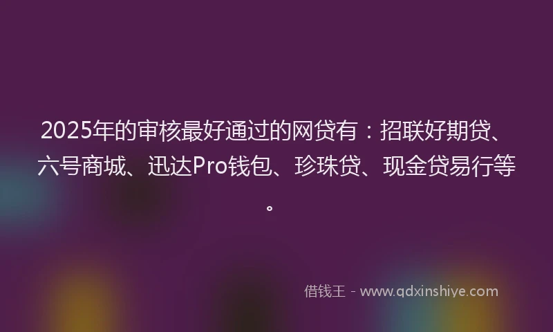 2025年的审核最好通过的网贷有：招联好期贷、六号商城、迅达Pro钱包、珍珠贷、现金贷易行等。