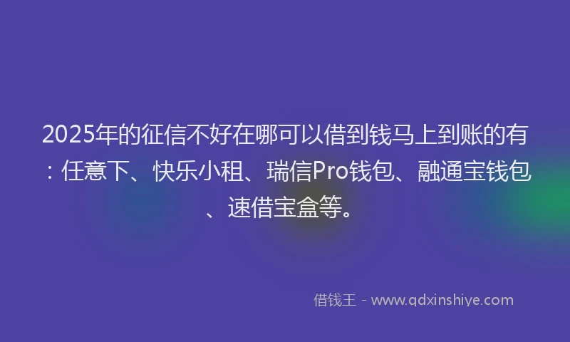 2025年的征信不好在哪可以借到钱马上到账的有：任意下、快乐小租、瑞信Pro钱包、融通宝钱包、速借宝盒等。