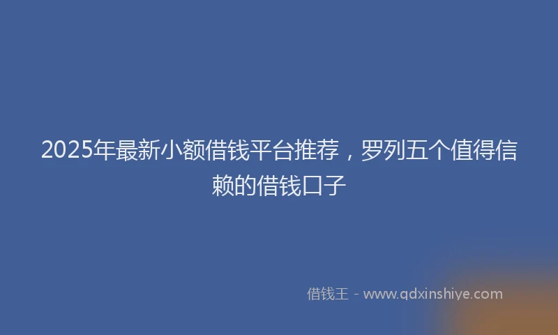 2025年最新小额借钱平台推荐，罗列五个值得信赖的借钱口子