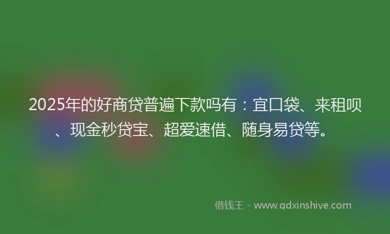 2025年的好商贷普遍下款吗有：宜口袋、来租呗、现金秒贷宝、超爱速借、随身易贷等。