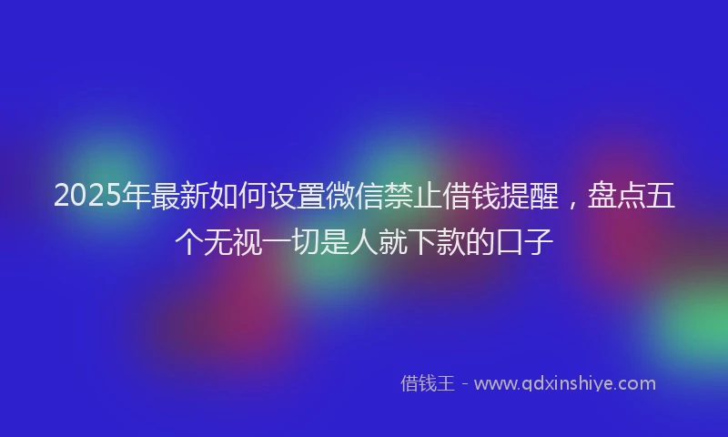 2025年最新如何设置微信禁止借钱提醒，盘点五个无视一切是人就下款的口子