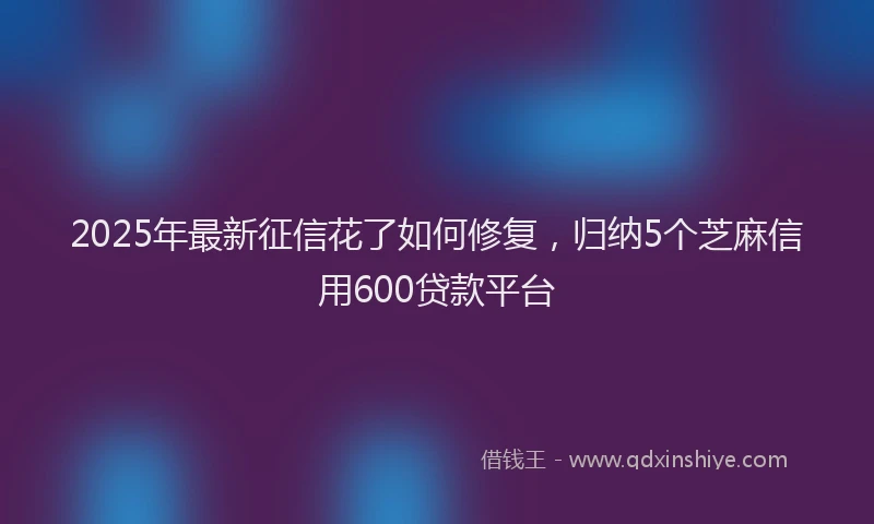 2025年最新征信花了如何修复，归纳5个芝麻信用600贷款平台
