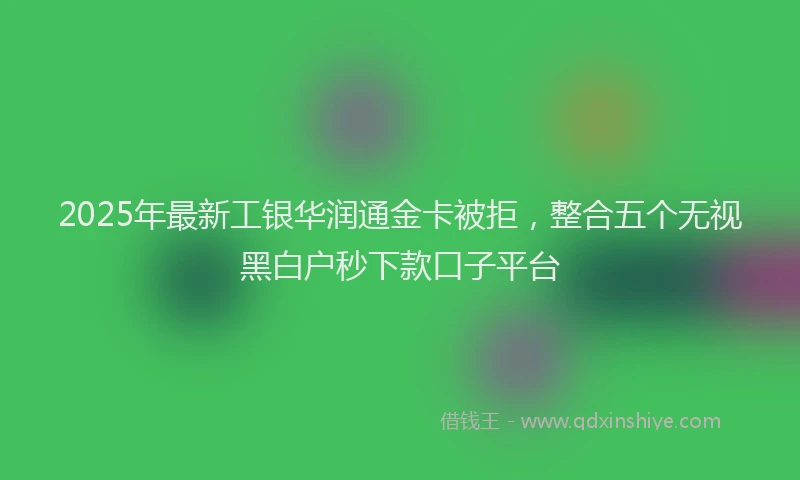 2025年最新工银华润通金卡被拒，整合五个无视黑白户秒下款口子平台