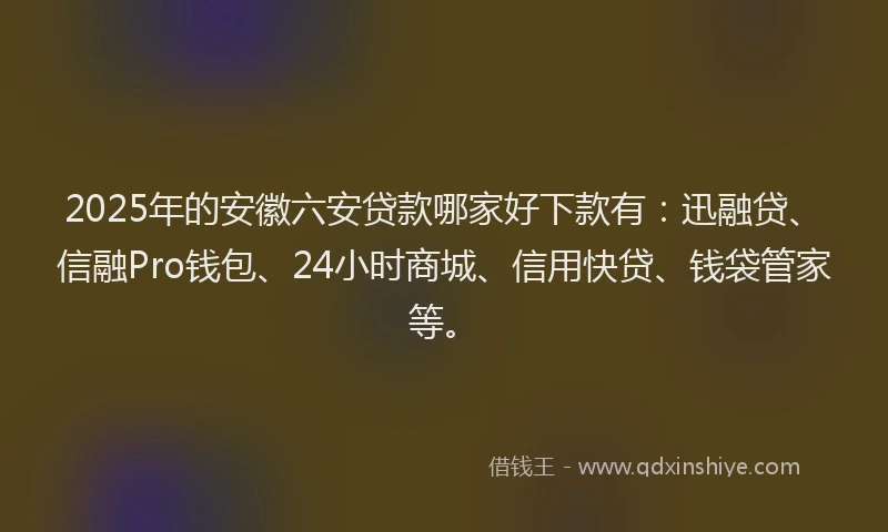 2025年的安徽六安贷款哪家好下款有：迅融贷、信融Pro钱包、24小时商城、信用快贷、钱袋管家等。