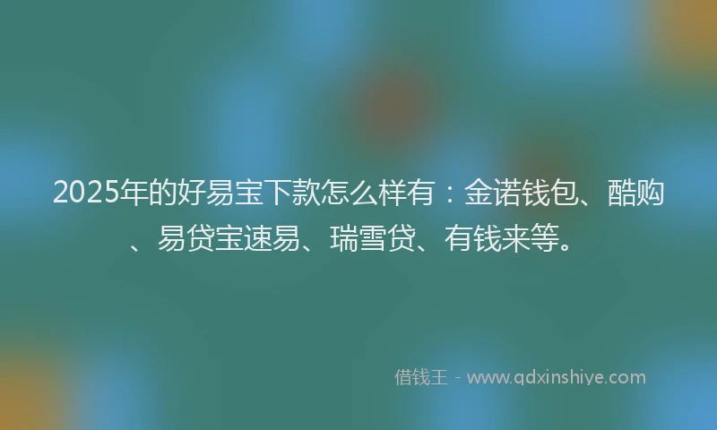 2025年的好易宝下款怎么样有：金诺钱包、酷购、易贷宝速易、瑞雪贷、有钱来等。