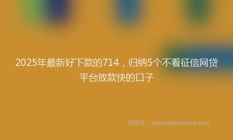 2025年最新好下款的714，归纳5个不看征信网贷平台放款快的口子