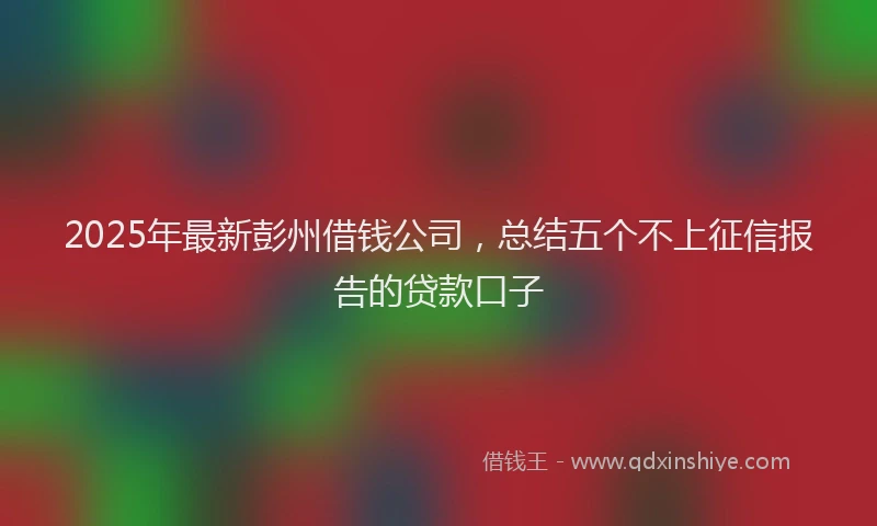 2025年最新彭州借钱公司，总结五个不上征信报告的贷款口子
