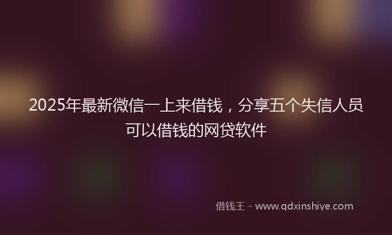 2025年最新微信一上来借钱，分享五个失信人员可以借钱的网贷软件