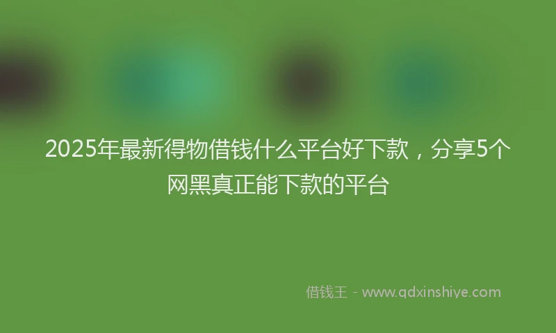 2025年最新得物借钱什么平台好下款，分享5个网黑真正能下款的平台