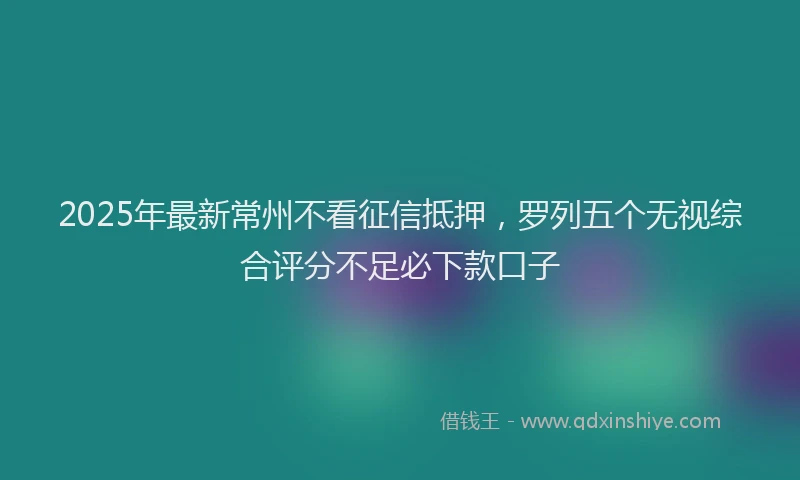 2025年最新常州不看征信抵押，罗列五个无视综合评分不足必下款口子