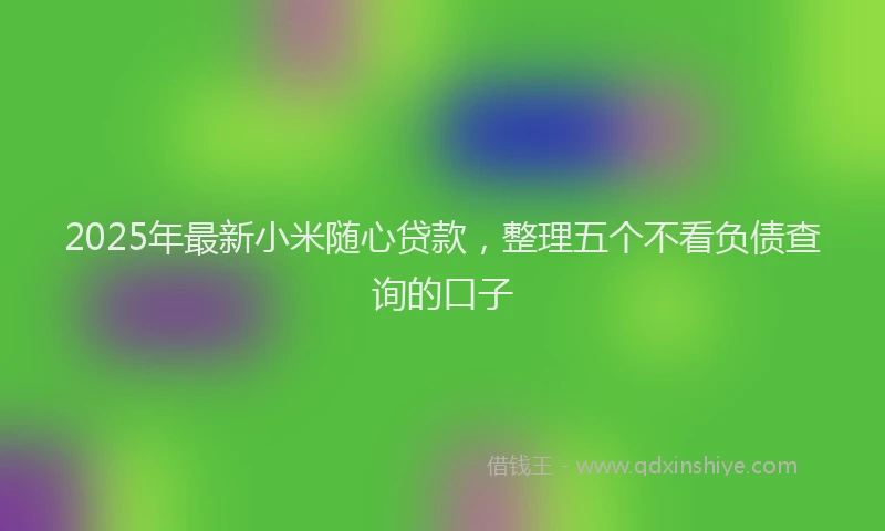 2025年最新小米随心贷款，整理五个不看负债查询的口子