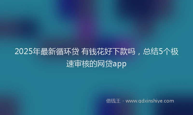 2025年最新循环贷 有钱花好下款吗，总结5个极速审核的网贷app