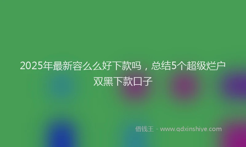 2025年最新容么么好下款吗，总结5个超级烂户双黑下款口子
