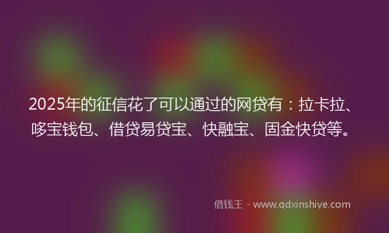 2025年的征信花了可以通过的网贷有：拉卡拉、哆宝钱包、借贷易贷宝、快融宝、固金快贷等。