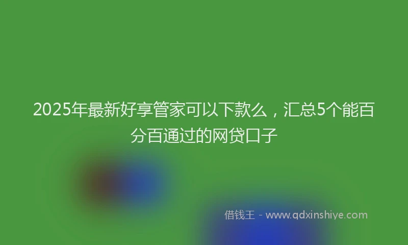 2025年最新好享管家可以下款么，汇总5个能百分百通过的网贷口子