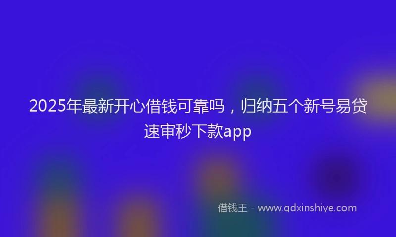 2025年最新开心借钱可靠吗，归纳五个新号易贷速审秒下款app