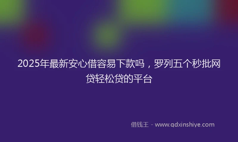 2025年最新安心借容易下款吗，罗列五个秒批网贷轻松贷的平台