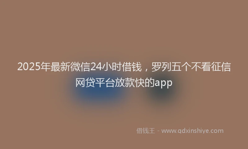 2025年最新微信24小时借钱，罗列五个不看征信网贷平台放款快的app