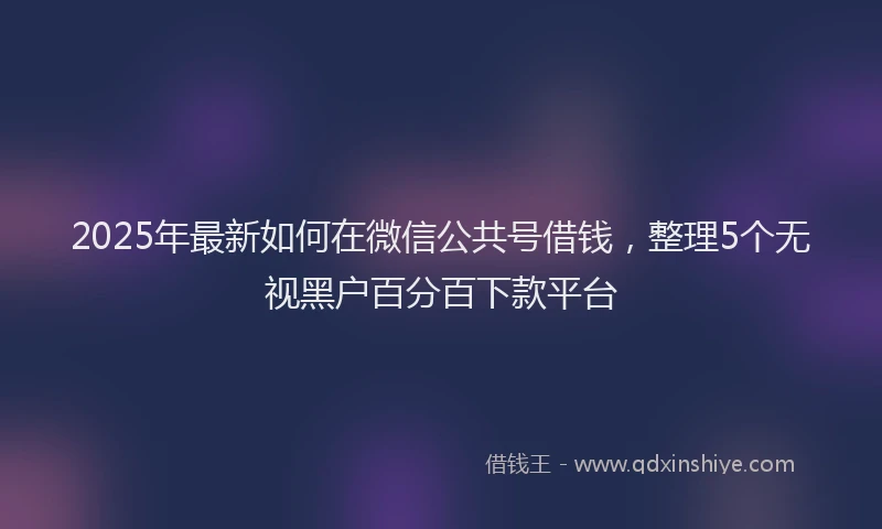 2025年最新如何在微信公共号借钱，整理5个无视黑户百分百下款平台
