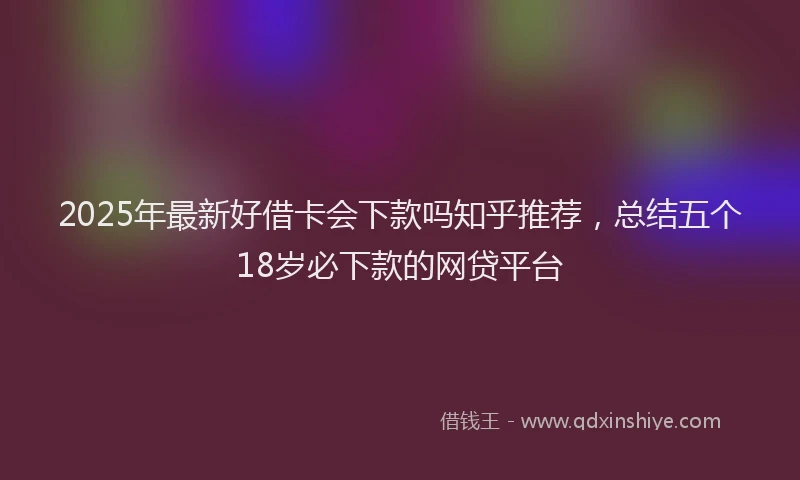 2025年最新好借卡会下款吗知乎推荐，总结五个18岁必下款的网贷平台