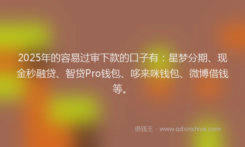 2025年的容易过审下款的口子有：星梦分期、现金秒融贷、智贷Pro钱包、哆来咪钱包、微博借钱等。