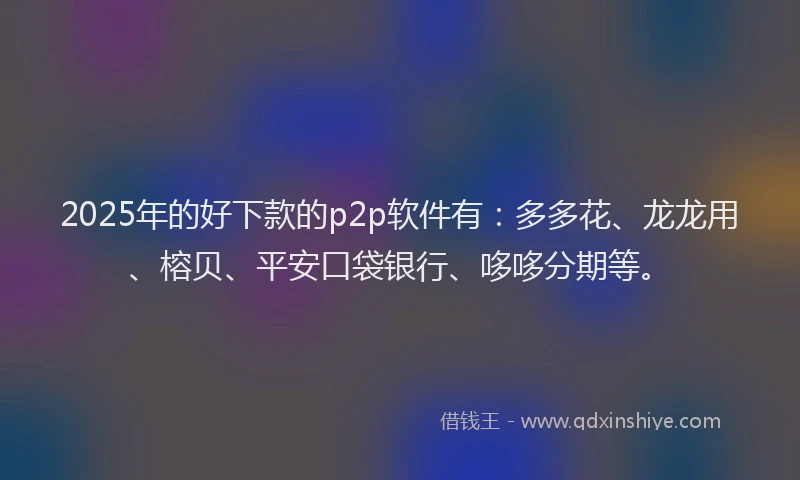 2025年的好下款的p2p软件有：多多花、龙龙用、榕贝、平安口袋银行、哆哆分期等。