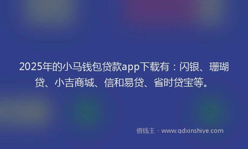 2025年的小马钱包贷款app下载有：闪银、珊瑚贷、小吉商城、信和易贷、省时贷宝等。