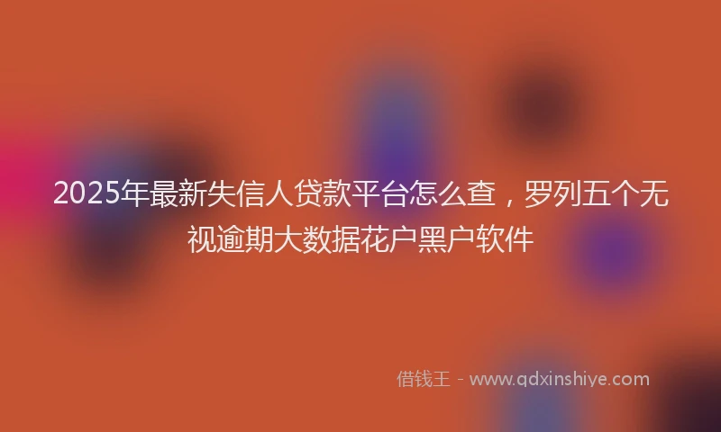 2025年最新失信人贷款平台怎么查，罗列五个无视逾期大数据花户黑户软件