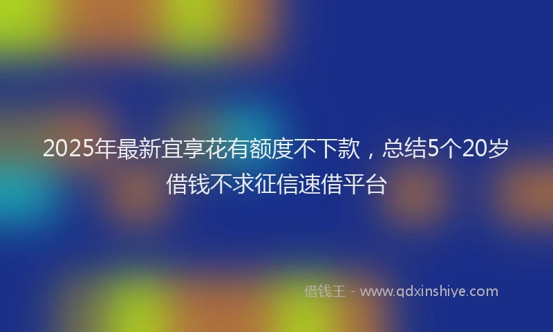 2025年最新宜享花有额度不下款，总结5个20岁借钱不求征信速借平台