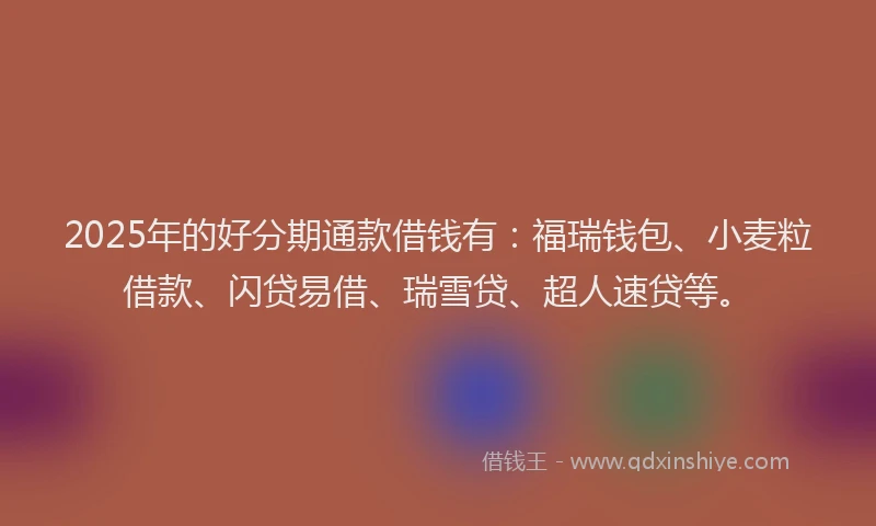 2025年的好分期通款借钱有：福瑞钱包、小麦粒借款、闪贷易借、瑞雪贷、超人速贷等。
