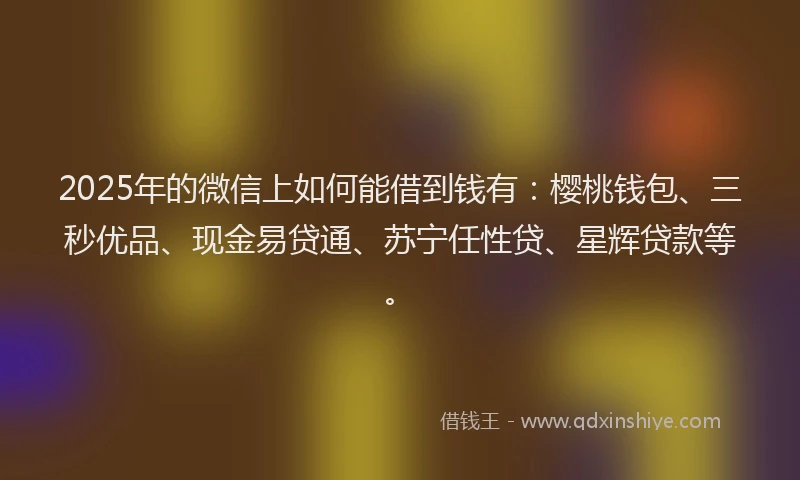 2025年的微信上如何能借到钱有：樱桃钱包、三秒优品、现金易贷通、苏宁任性贷、星辉贷款等。
