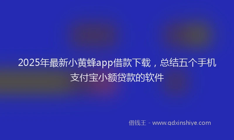 2025年最新小黄蜂app借款下载，总结五个手机支付宝小额贷款的软件