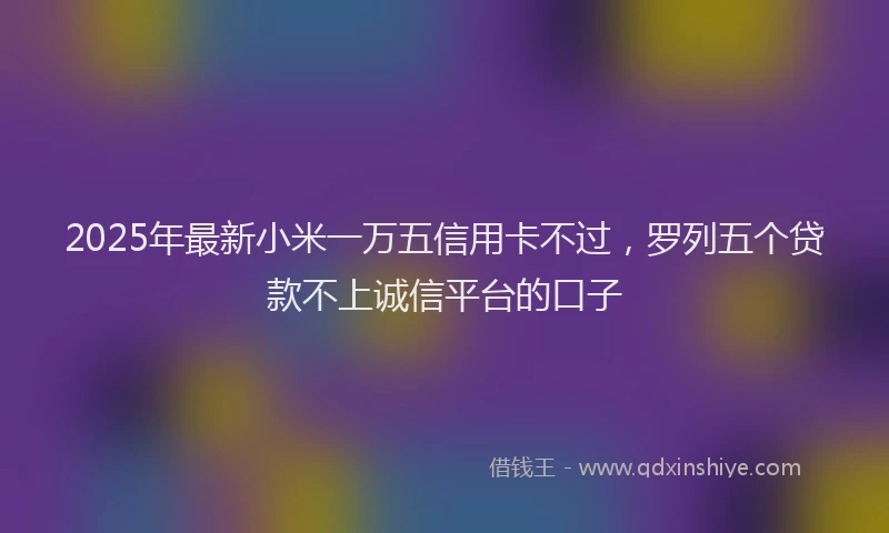 2025年最新小米一万五信用卡不过，罗列五个贷款不上诚信平台的口子