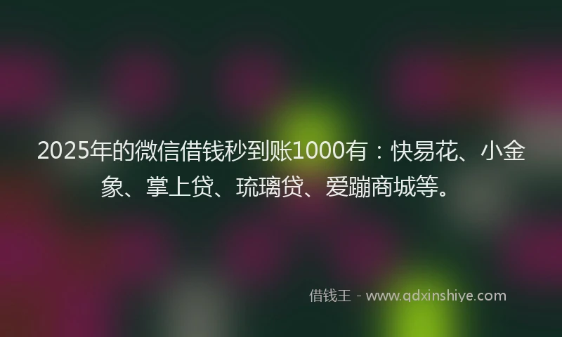 2025年的微信借钱秒到账1000有：快易花、小金象、掌上贷、琉璃贷、爱蹦商城等。