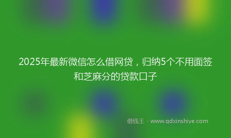 2025年最新微信怎么借网贷，归纳5个不用面签和芝麻分的贷款口子