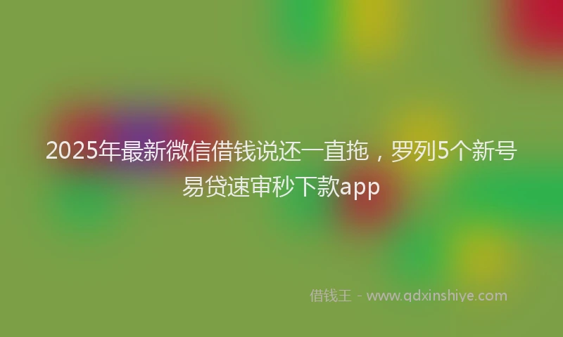 2025年最新微信借钱说还一直拖，罗列5个新号易贷速审秒下款app
