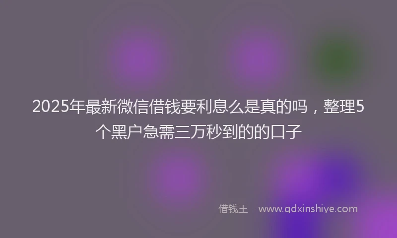 2025年最新微信借钱要利息么是真的吗，整理5个黑户急需三万秒到的的口子