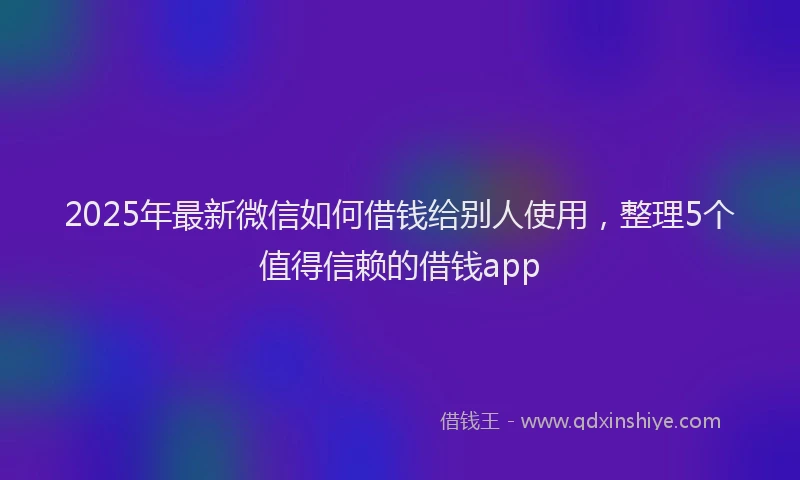 2025年最新微信如何借钱给别人使用，整理5个值得信赖的借钱app