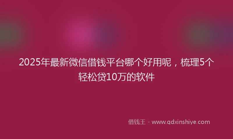2025年最新微信借钱平台哪个好用呢，梳理5个轻松贷10万的软件